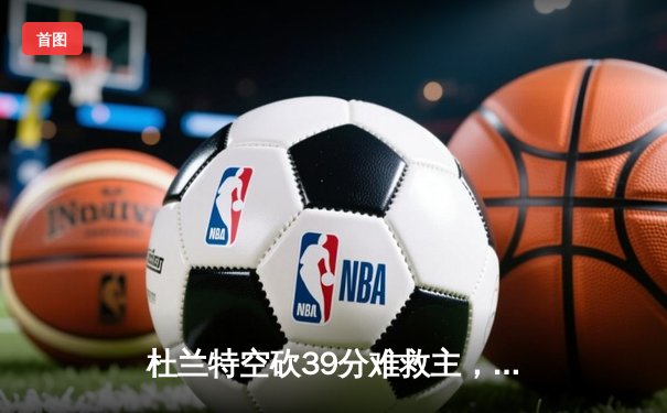 杜兰特空砍39分难救主，太阳加时惜败掘金总分1-3陷绝境