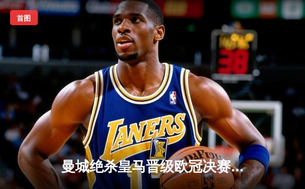 曼城绝杀皇马晋级欧冠决赛，德布劳内传射建功