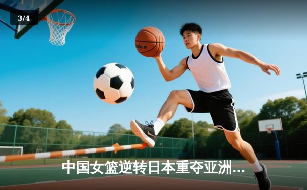 中国女篮逆转日本重夺亚洲杯，韩旭23+15荣膺MVP - 3