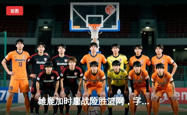 雄鹿加时鏖战险胜篮网，字母哥44分主宰密尔沃基之夜