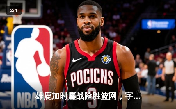 雄鹿加时鏖战险胜篮网，字母哥44分主宰密尔沃基之夜 - 2