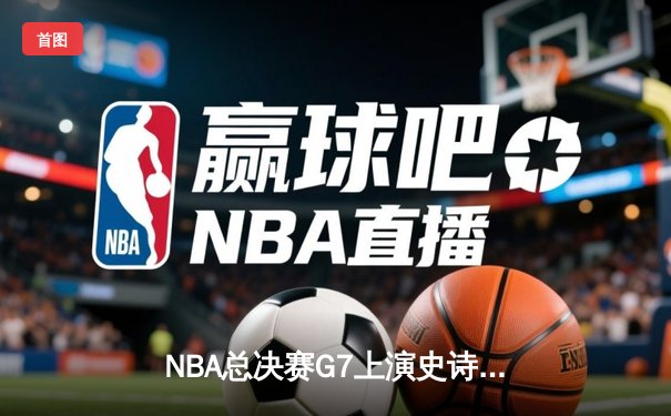 NBA总决赛G7上演史诗逆转 凯尔特人末节三分雨浇灭热火夺冠希望