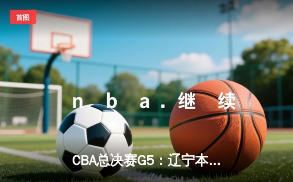 CBA总决赛G5：辽宁本钢加时险胜广东宏远，赵继伟37分加冕FMVP